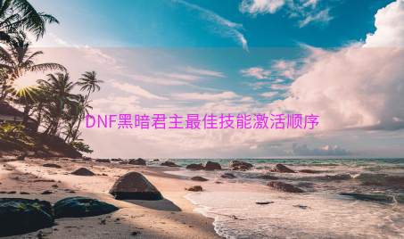 DNF黑暗君主最佳技能激活顺序