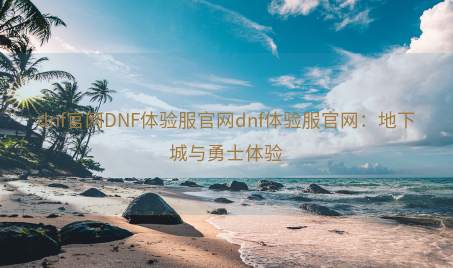 dnf官网DNF体验服官网dnf体验服官网：地下城与勇士体验