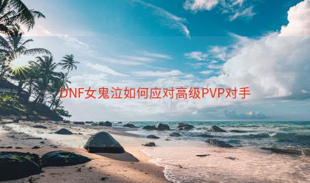 DNF女鬼泣如何应对高级PVP对手