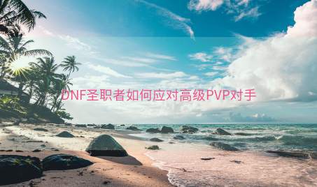 DNF圣职者如何应对高级PVP对手