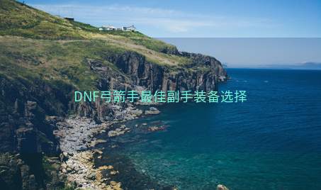 DNF弓箭手最佳副手装备选择