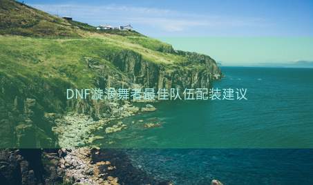 DNF漩涡舞者最佳队伍配装建议