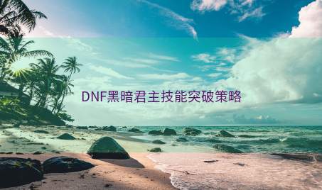 DNF黑暗君主技能突破策略