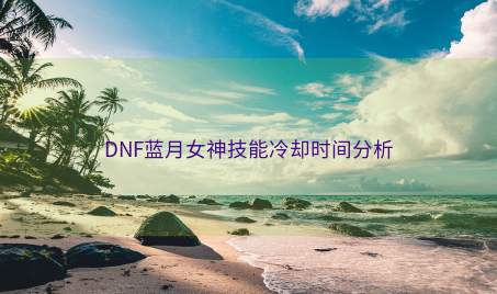 DNF蓝月女神技能冷却时间分析