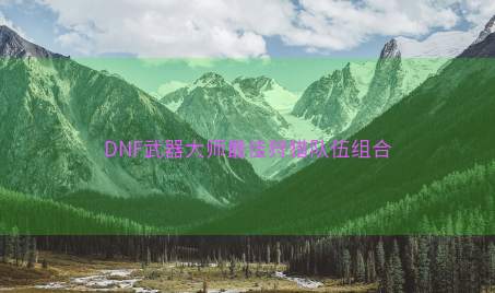 DNF武器大师最佳狩猎队伍组合