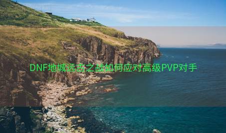 DNF地城远古之战如何应对高级PVP对手