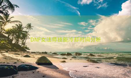 DNF女法师技能冷却时间分析