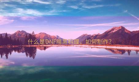 什么是DNF暗黑料理，如何制作？